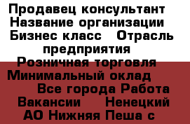 Продавец-консультант › Название организации ­ Бизнес класс › Отрасль предприятия ­ Розничная торговля › Минимальный оклад ­ 35 000 - Все города Работа » Вакансии   . Ненецкий АО,Нижняя Пеша с.